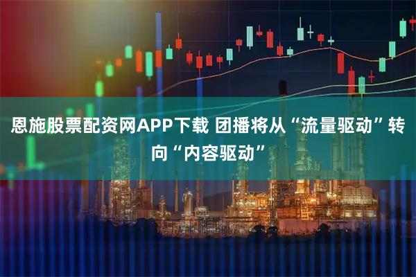 恩施股票配资网APP下载 团播将从“流量驱动”转向“内容驱动”