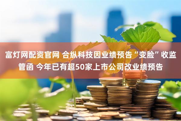 富灯网配资官网 合纵科技因业绩预告“变脸”收监管函 今年已有超50家上市公司改业绩预告